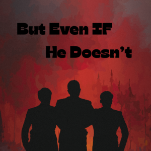 Silhouette of three men standing before a fiery background with the words “But Even If He Doesn’t,” representing unwavering faith during trials.